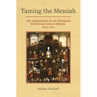Taming the Messiah: The Formation of an Ottoman Political Public Sphere, 1600-1700
