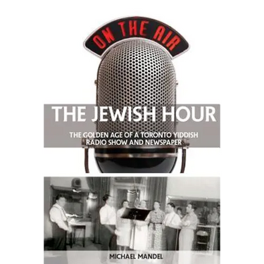 The Jewish Hour: The Golden Age of a Toronto Yiddish Radio Show and Newspaper