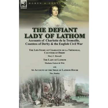 The Defiant Lady of Lathom: Accounts of Charlotte de la Tremoille, Countess of Derby & the English Civil War-The Life-Story of Charlotte de la Trémoil