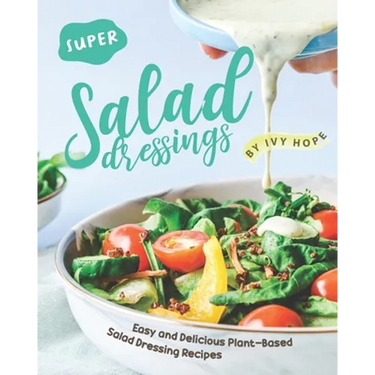 Super Salad Dressings: Easy and Delicious Plant-Based Salad Dressing Recipes