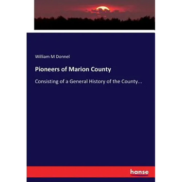 Pioneers of Marion County: Consisting of a General History of the County...