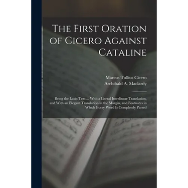 The First Oration of Cicero Against Cataline: Being the Latin Text ... With a Literal Interlinear Translation, and With an Elegant Translation in the