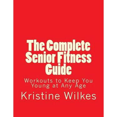 The Complete Senior Fitness Guide: Workouts to Keep You Young at Any Age