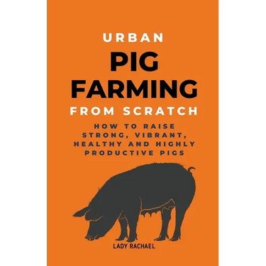 Urban Pig Farming From Scratch: How To Raise Strong, Vibrant, Healthy, And Highly Productive Pigs