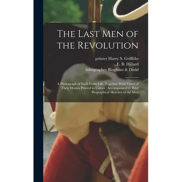 The Last Men of the Revolution: A Photograph of Each From Life, Together With Views of Their Homes Printed in Colors: Accompanied by Brief Biographica