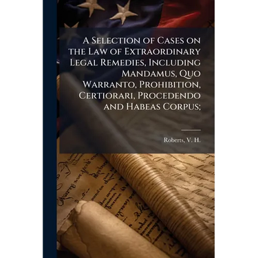 A Selection of Cases on the Law of Extraordinary Legal Remedies, Including Mandamus, Quo Warranto, Prohibition, Certiorari, Procedendo and Habeas Corp