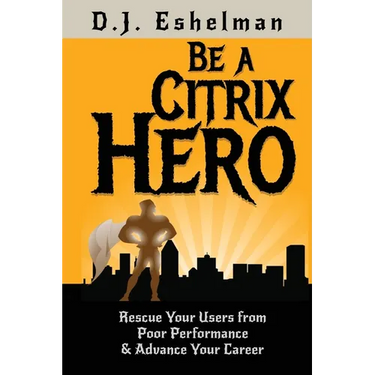 Be A Citrix Hero: Rescue Your Users from Poor Performance & Advance Your Career