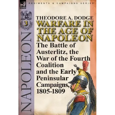 Warfare in the Age of Napoleon-Volume 3: the Battle of Austerlitz, the War of the Fourth Coalition and the Early Peninsular Campaigns, 1805-1809