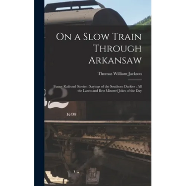 On a Slow Train Through Arkansaw: Funny Railroad Stories: Sayings of the Southern Darkies: All the Latest and Best Minstrel Jokes of the Day
