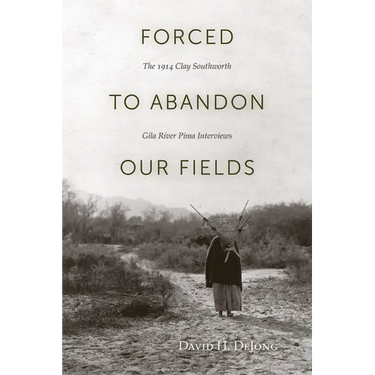 Forced to Abandon Our Fields: The 1914 Clay Southworth Gila River Pima Interviews