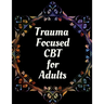 Trauma Focused CBT for Adults: Your Guide for Trauma Focused CBT for Adults Workbook Your Guide to Free From Frightening, Obsessive or Compulsive Beh