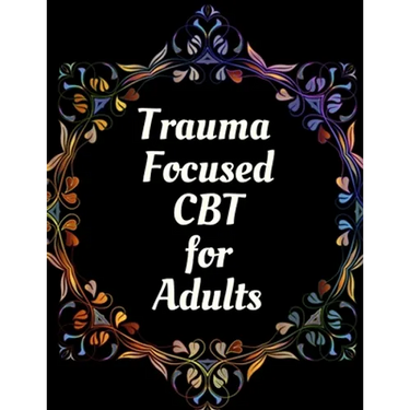 Trauma Focused CBT for Adults: Your Guide for Trauma Focused CBT for Adults Workbook Your Guide to Free From Frightening, Obsessive or Compulsive Beh