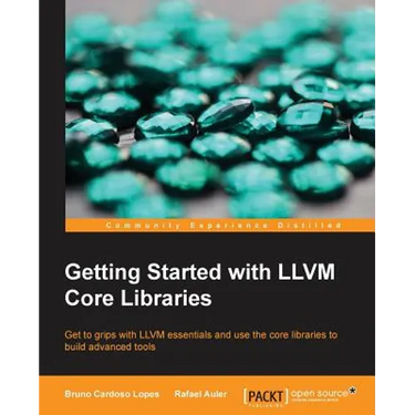 Getting Started with LLVM Core Libraries: Get to grips with LLVM essentials and use the core libraries to build advanced tools