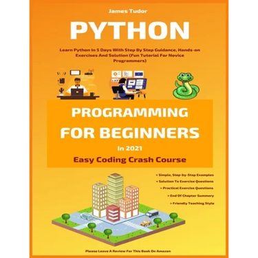 Python Programming For Beginners In 2021: Learn Python In 5 Days With Step By Step Guidance, Hands-on Exercises And Solution (Fun Tutorial For Novice