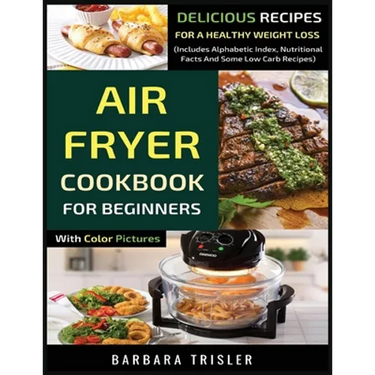 Air Fryer Cookbook For Beginners With Color Pictures: Delicious Recipes For A Healthy Weight Loss (Includes Alphabetic Index, Nutritional Facts And So