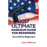 2017 Ultimate Handgun Guide For Beginners: Guns 101 For Beginners