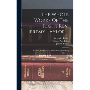 The Whole Works Of The Right Rev. Jeremy Taylor ...: The Rule And Exercises Of Holy Living And Dying