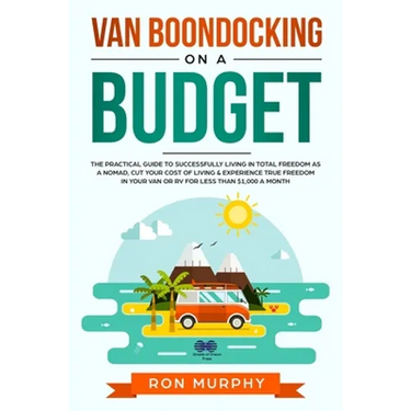 Van Boondocking on a Budget: The Practical Guide to Successfully Living in Total Freedom as a Nomad, Cut Your Cost of Living & Experience True Freedom