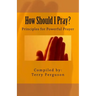 How Should I Pray?: Principles for Powerful Prayer