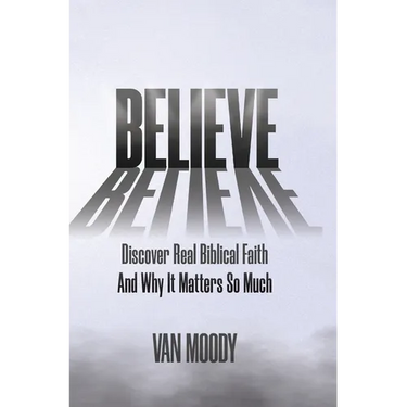 Believe: Discover Real Biblical Faith and Why It Matters So Much