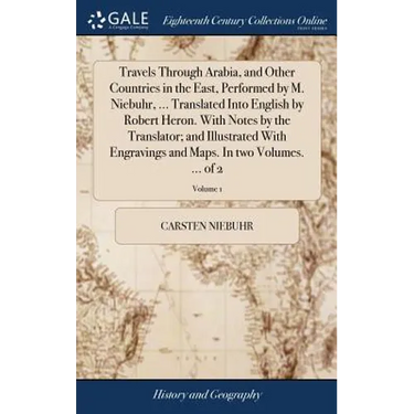 Travels Through Arabia, and Other Countries in the East, Performed by M. Niebuhr, ... Translated Into English by Robert Heron. With Notes by the Trans
