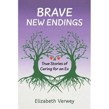 Brave New Endings: True Stories of Caring for an Ex