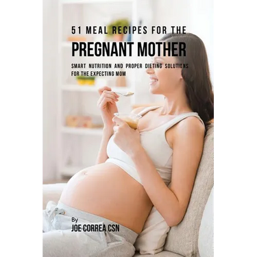 51 Meal Recipes for the Pregnant Mother: Smart Nutrition and Proper Dieting Solutions for the Expecting Mom