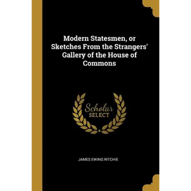 Modern Statesmen, or Sketches From the Strangers' Gallery of the House of Commons