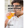 48 Sore Throat Juicing Solutions: Strengthen Your Immune System with These Life Changing Juice Recipes and Cure Your Sore Throat