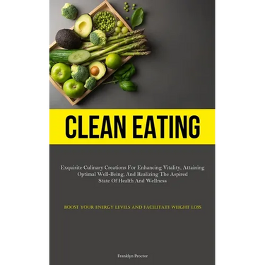 Clean Eating: Exquisite Culinary Creations For Enhancing Vitality, Attaining Optimal Well-Being, And Realizing The Aspired State Of Health And Wellnes