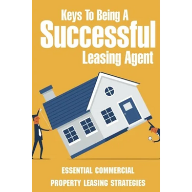 Keys To Being A Successful Leasing Agent: Essential Commercial Property Leasing Strategies: Steps To Leasing Commercial Real Estate
