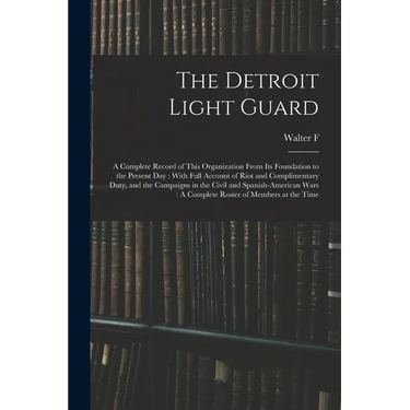 The Detroit Light Guard: A Complete Record of This Organization From its Foundation to the Present day: With Full Account of Riot and Complimen