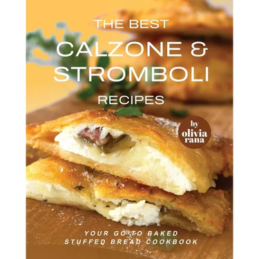 The Best Calzone & Stromboli Recipes: Your Go-To Baked Stuffed Bread Cookbook