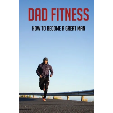 Dad Fitness: How To Become A Great Man: How To Be A Great Dad To A Son