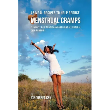 46 Meal Recipes to Help Reduce Menstrual Cramps: Eliminate Pain and Discomfort Using All Natural Food Remedies