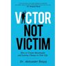Victor Not Victim: How to Create Meaningful and Lasting Change in Your Life