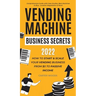 Vending Machine Business Secrets: How to Start & Scale Your Vending Business From $0 to Passive Income - Comprehensive Guide with Case Studies, Best M