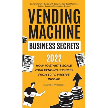 Vending Machine Business Secrets: How to Start & Scale Your Vending Business From $0 to Passive Income - Comprehensive Guide with Case Studies, Best M