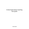 A short book about reaching Your goals