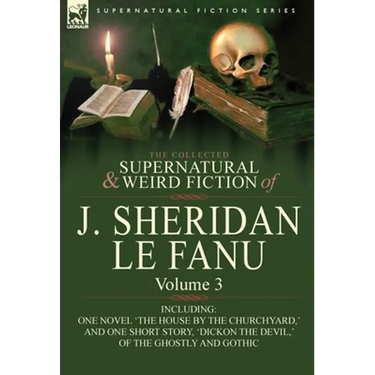 The Collected Supernatural and Weird Fiction of J. Sheridan Le Fanu: Volume 3-Including One Novel 'The House by the Churchyard, ' and One Short Story,