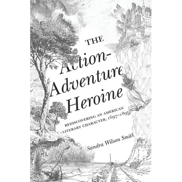 The Action-Adventure Heroine: Rediscovering an American Literary Character, 1697-1895