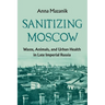 Sanitizing Moscow: Waste, Animals, and Urban Health in Late Imperial Russia