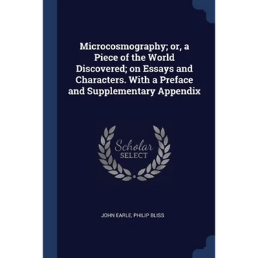 Microcosmography; or, a Piece of the World Discovered; on Essays and Characters. With a Preface and Supplementary Appendix