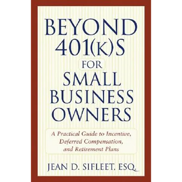 Beyond 401(k)S for Small Business Owners: A Practical Guide to Incentive, Deferred Compensation, and Retirement Plans