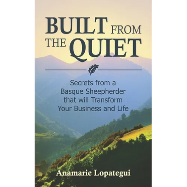 Built From the Quiet: Secrets from a Basque Sheepherder that Will Transform Your Business and Life