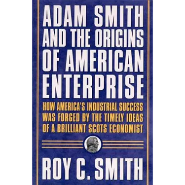 Adam Smith and the Origins of American Enterprise: How the Founding Fathers Turned to a Great Economist's Writings and Created the American Economy
