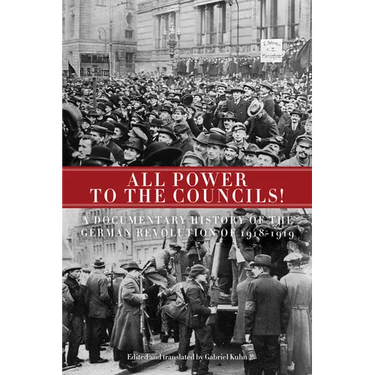 All Power to the Councils!: A Documentary History of the German Revolution of 1918-1919