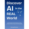 Discover AI in the Real World: No Skill Needed to Demystify Machine Learning, Explore Everyday AI Tools, and Ethically Leverage Generative AI for Work