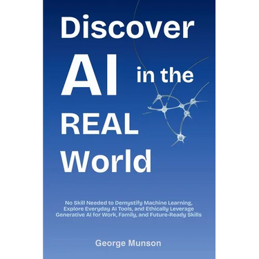 Discover AI in the Real World: No Skill Needed to Demystify Machine Learning, Explore Everyday AI Tools, and Ethically Leverage Generative AI for Work