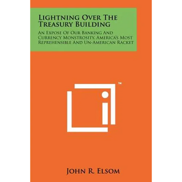 Lightning Over The Treasury Building: An Expose Of Our Banking And Currency Monstrosity, America's Most Reprehensible And Un-American Racket